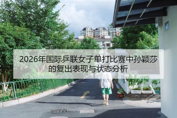 2026年国际乒联女子单打比赛中孙颖莎的复出表现与状态分析