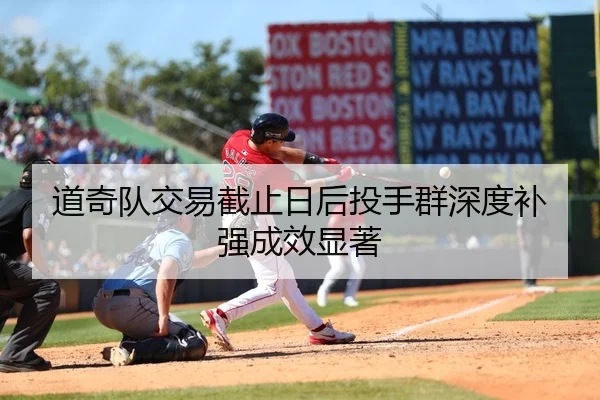 道奇队交易截止日后投手群深度补强成效显著