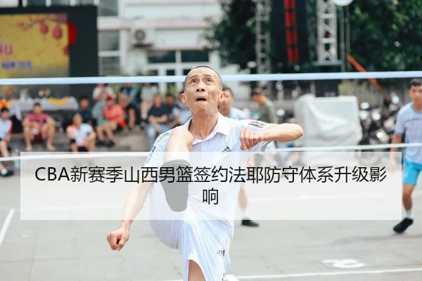 CBA新赛季山西男篮签约法耶防守体系升级影响