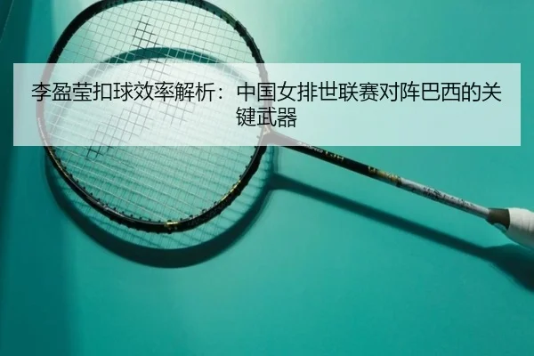 李盈莹扣球效率解析：中国女排世联赛对阵巴西的关键武器