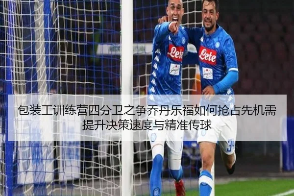 包装工训练营四分卫之争乔丹乐福如何抢占先机需提升决策速度与精准传球