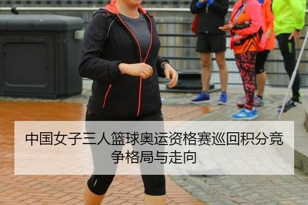 中国女子三人篮球奥运资格赛巡回积分竞争格局与走向