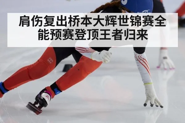 肩伤复出桥本大辉世锦赛全能预赛登顶王者归来