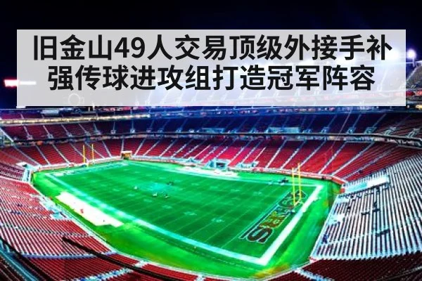 旧金山49人交易顶级外接手补强传球进攻组打造冠军阵容