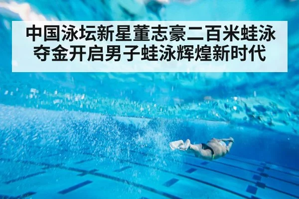 中国泳坛新星董志豪二百米蛙泳夺金开启男子蛙泳辉煌新时代