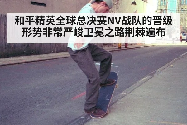 和平精英全球总决赛NV战队的晋级形势非常严峻卫冕之路荆棘遍布