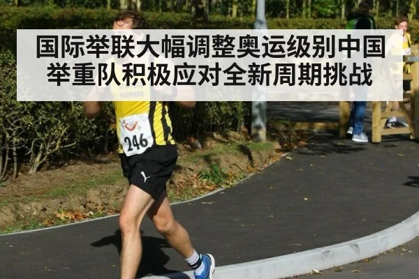 国际举联大幅调整奥运级别中国举重队积极应对全新周期挑战