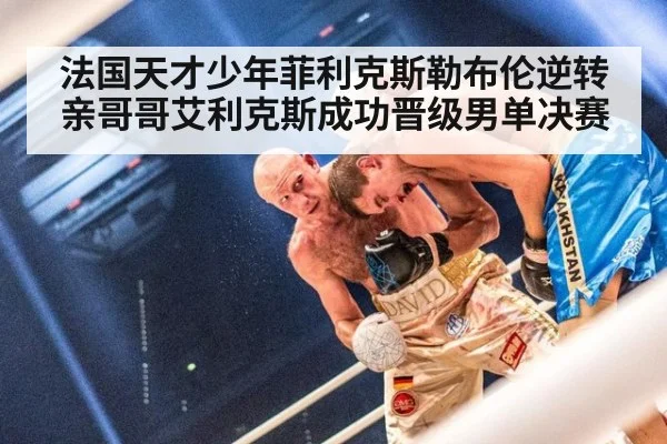 法国天才少年菲利克斯勒布伦逆转亲哥哥艾利克斯成功晋级男单决赛